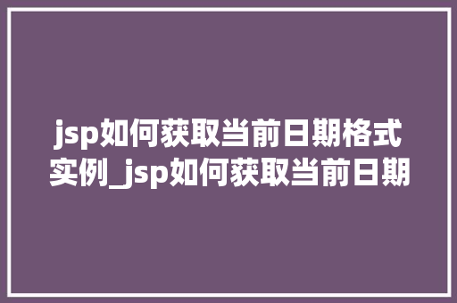 jsp如何获取当前日期格式实例_jsp如何获取当前日期格式实例详细教程与代码实例分享