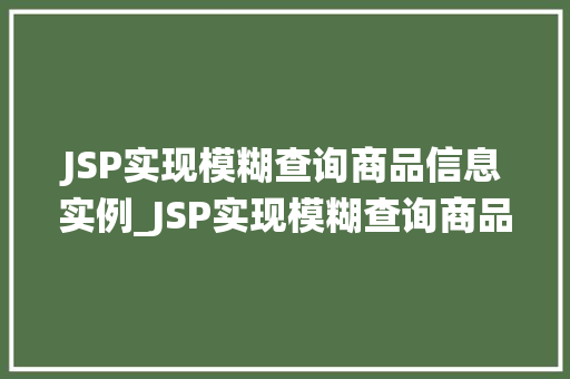 JSP实现模糊查询商品信息实例_JSP实现模糊查询商品信息实例轻松搭建高效商品搜索系统
