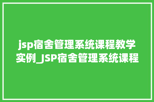 jsp宿舍管理系统课程教学实例_JSP宿舍管理系统课程教学实例理论与方法相结合的完美展示