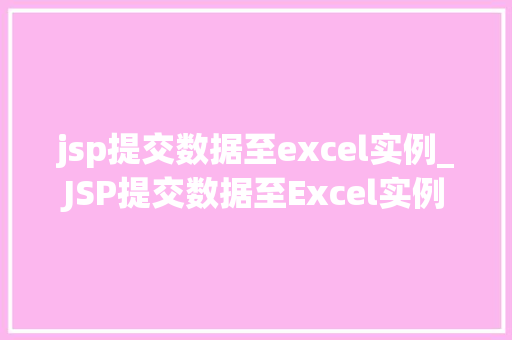 jsp提交数据至excel实例_JSP提交数据至Excel实例实现数据导出与分享的完美结合