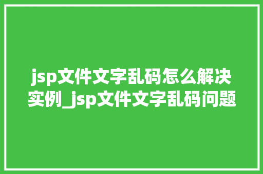 jsp文件文字乱码怎么解决实例_jsp文件文字乱码问题解决方法及实例详解