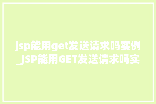 jsp能用get发送请求吗实例_JSP能用GET发送请求吗实例详解