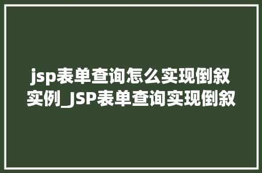 jsp表单查询怎么实现倒叙实例_JSP表单查询实现倒叙实例详解带你轻松入门