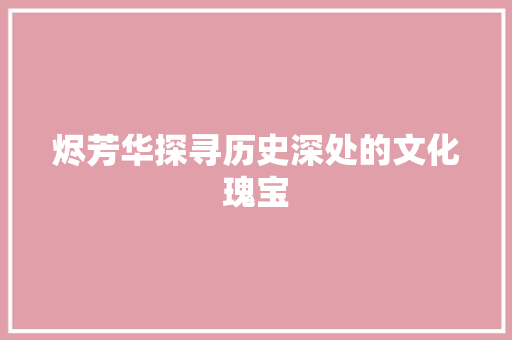 烬芳华探寻历史深处的文化瑰宝
