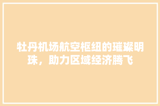 牡丹机场航空枢纽的璀璨明珠，助力区域经济腾飞