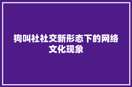 狗叫社社交新形态下的网络文化现象