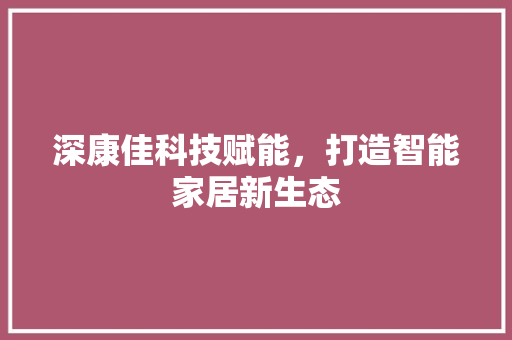 深康佳科技赋能，打造智能家居新生态