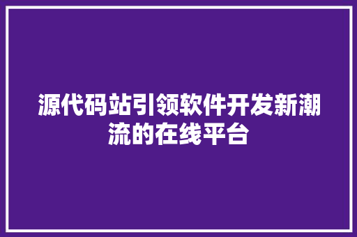 源代码站引领软件开发新潮流的在线平台