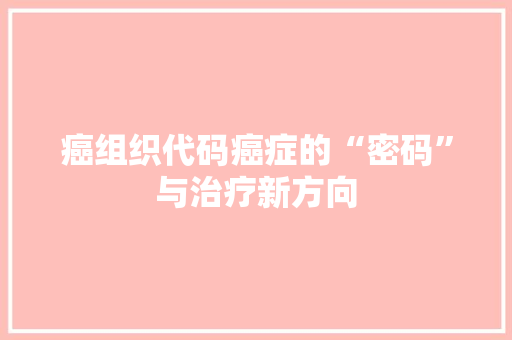 癌组织代码癌症的“密码”与治疗新方向