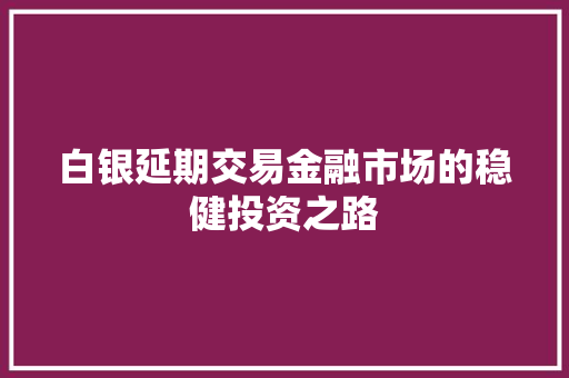 白银延期交易金融市场的稳健投资之路