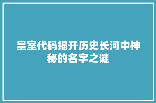 皇室代码揭开历史长河中神秘的名字之谜