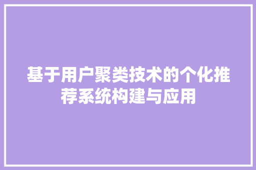基于用户聚类技术的个化推荐系统构建与应用