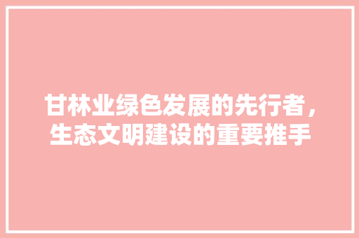 甘林业绿色发展的先行者，生态文明建设的重要推手