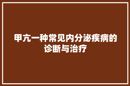 甲亢一种常见内分泌疾病的诊断与治疗