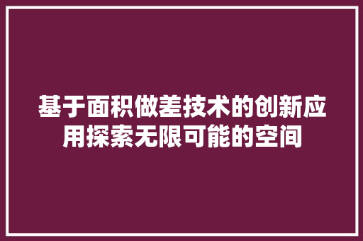 基于面积做差技术的创新应用探索无限可能的空间