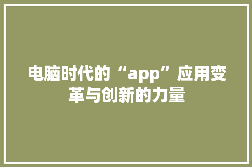电脑时代的“app”应用变革与创新的力量