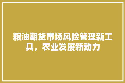 粮油期货市场风险管理新工具，农业发展新动力