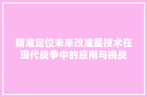 精准定位未来改准星技术在现代战争中的应用与挑战