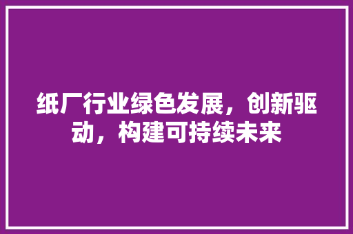纸厂行业绿色发展，创新驱动，构建可持续未来
