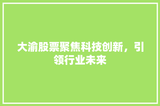 大渝股票聚焦科技创新，引领行业未来