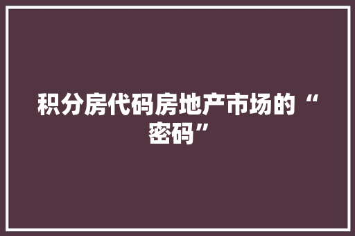 积分房代码房地产市场的“密码”