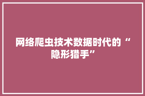 网络爬虫技术数据时代的“隐形猎手”