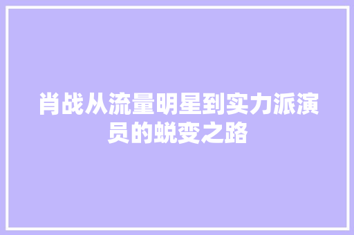 肖战从流量明星到实力派演员的蜕变之路