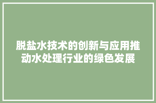 脱盐水技术的创新与应用推动水处理行业的绿色发展