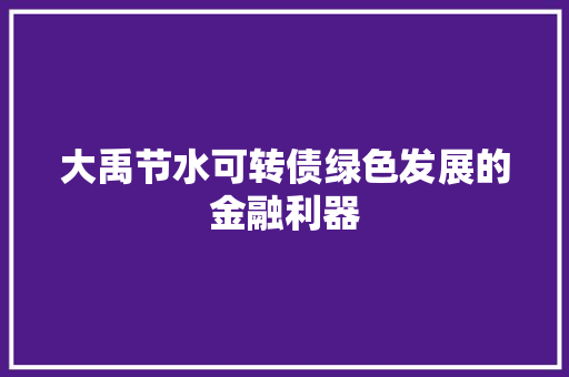 大禹节水可转债绿色发展的金融利器