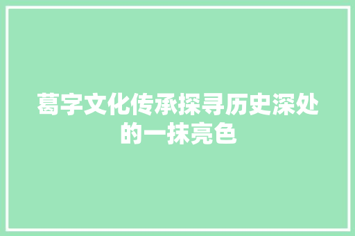 葛字文化传承探寻历史深处的一抹亮色