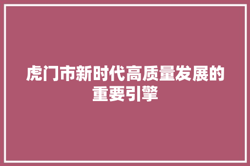 虎门市新时代高质量发展的重要引擎