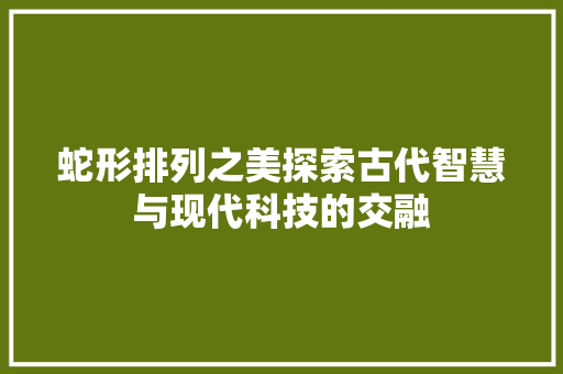 蛇形排列之美探索古代智慧与现代科技的交融