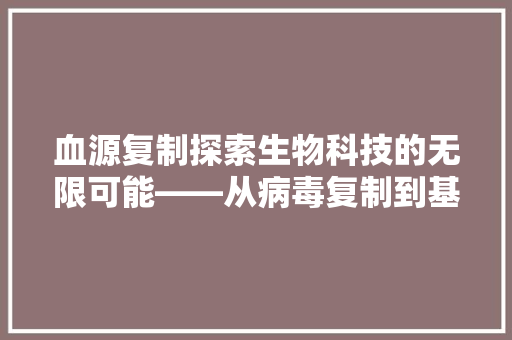 血源复制探索生物科技的无限可能——从病毒复制到基因编辑