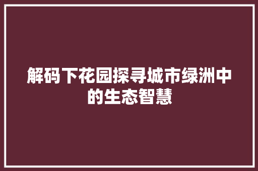 解码下花园探寻城市绿洲中的生态智慧