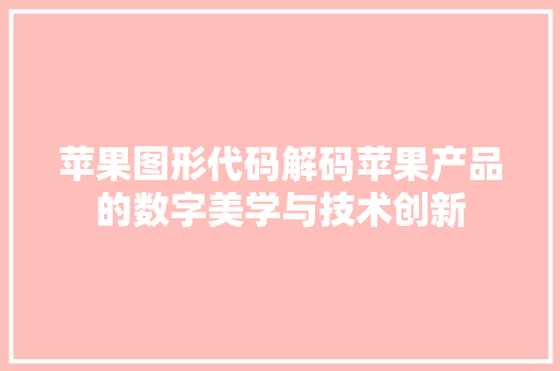 苹果图形代码解码苹果产品的数字美学与技术创新