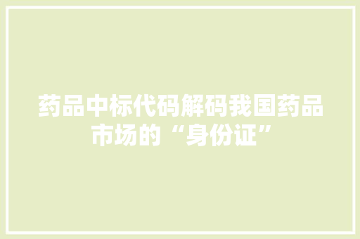 药品中标代码解码我国药品市场的“身份证”