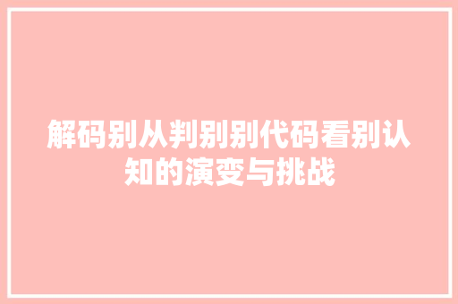 解码别从判别别代码看别认知的演变与挑战