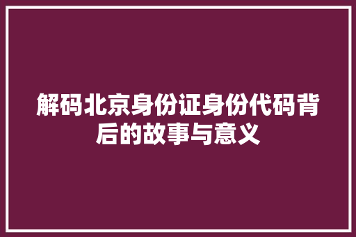 解码北京身份证身份代码背后的故事与意义