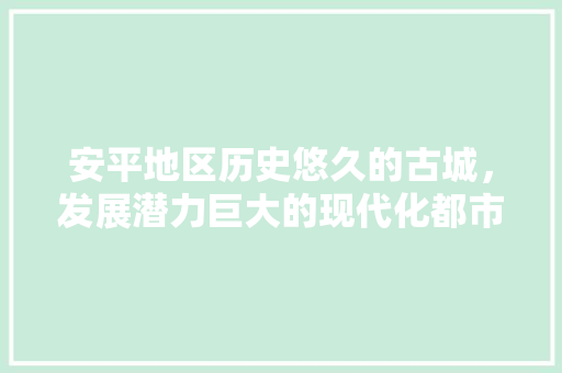 安平地区历史悠久的古城，发展潜力巨大的现代化都市