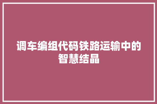 调车编组代码铁路运输中的智慧结晶