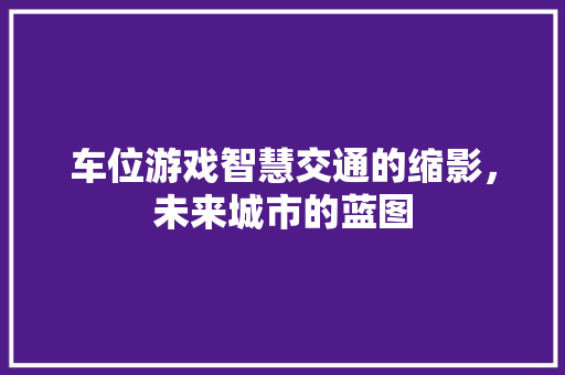 车位游戏智慧交通的缩影，未来城市的蓝图
