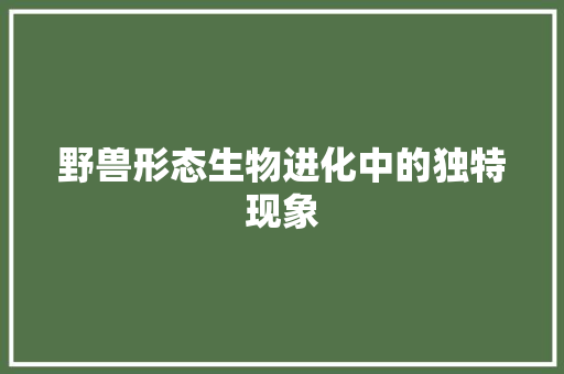 野兽形态生物进化中的独特现象