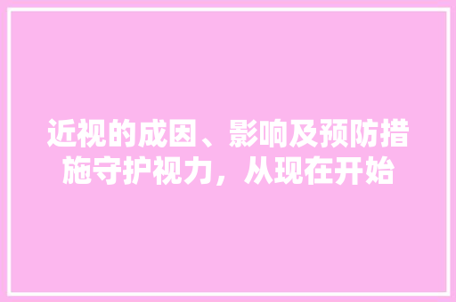 近视的成因、影响及预防措施守护视力，从现在开始
