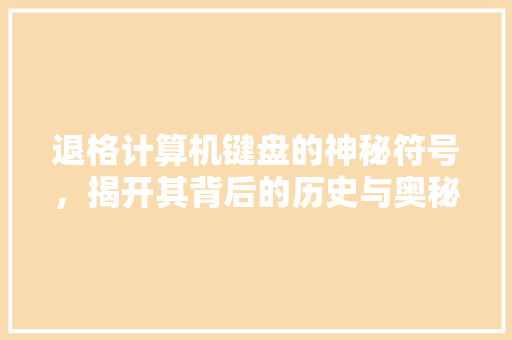 退格计算机键盘的神秘符号，揭开其背后的历史与奥秘