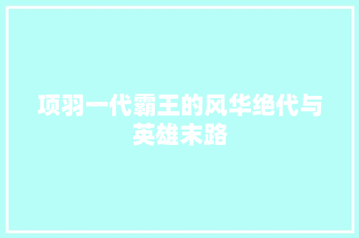 项羽一代霸王的风华绝代与英雄末路