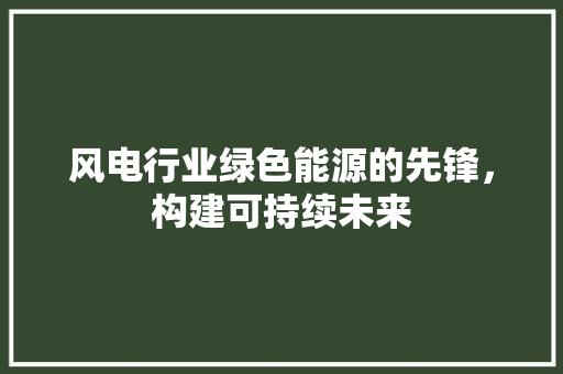 风电行业绿色能源的先锋，构建可持续未来