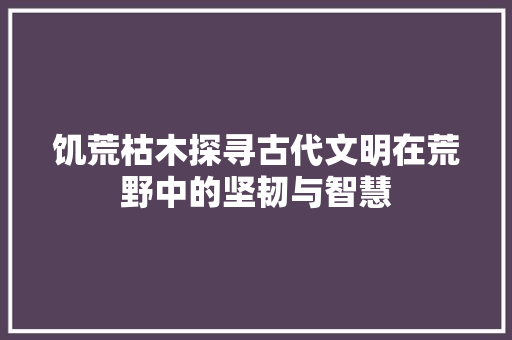 饥荒枯木探寻古代文明在荒野中的坚韧与智慧