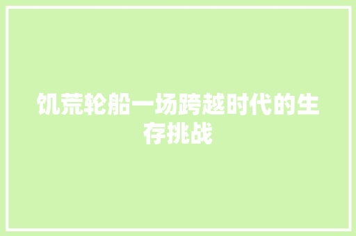 饥荒轮船一场跨越时代的生存挑战