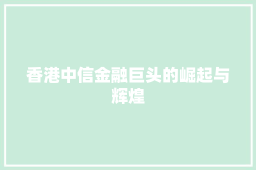 香港中信金融巨头的崛起与辉煌