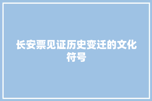 长安票见证历史变迁的文化符号